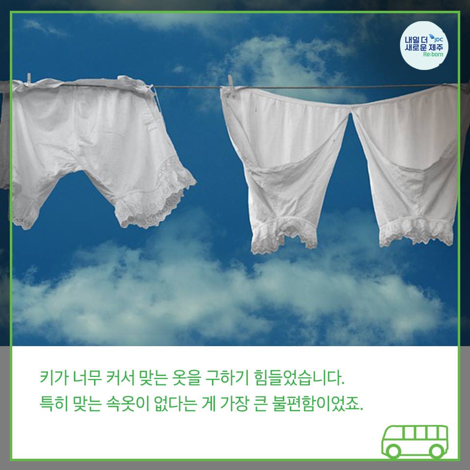 키가 너무 커서 맞는 옷을 구하기 힘들었습니다. 특히 맞는 속옷이 없다는게 가장 큰 불편함이였죠.