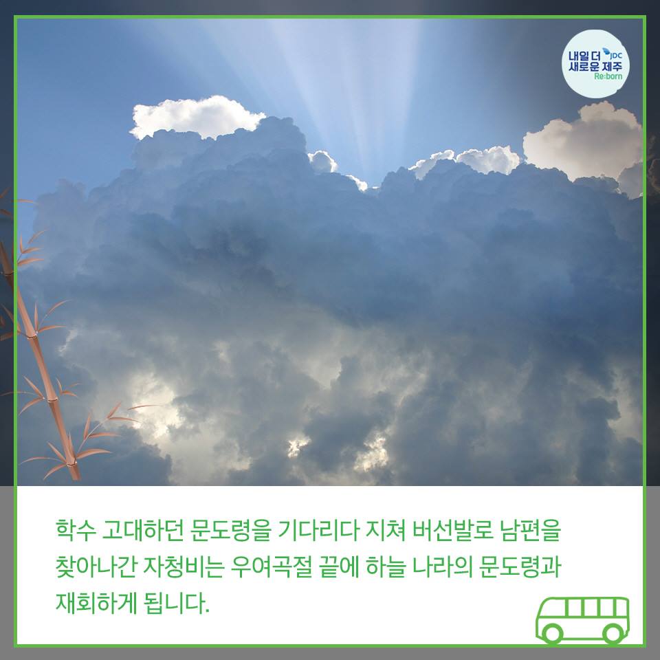 학수 고대하던 문도령을 기다리다 지쳐 버선발로 남편을 찾아나간 자청비는 우여곡절 끝에 하늘 나라 문도령과 재회하게됩니다.