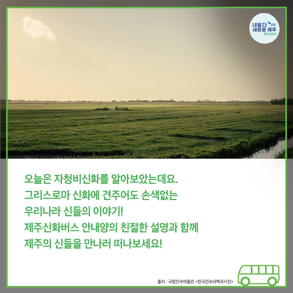 오늘은 자청비신화를 알아보았는데요. 그리스로마 신화에 견주어도 손색없는 우리나리 신들의 이야기! 제주신화버스 안내양의 친절한 설명과 함께 제주의 신들을 만나러 떠나보세요!