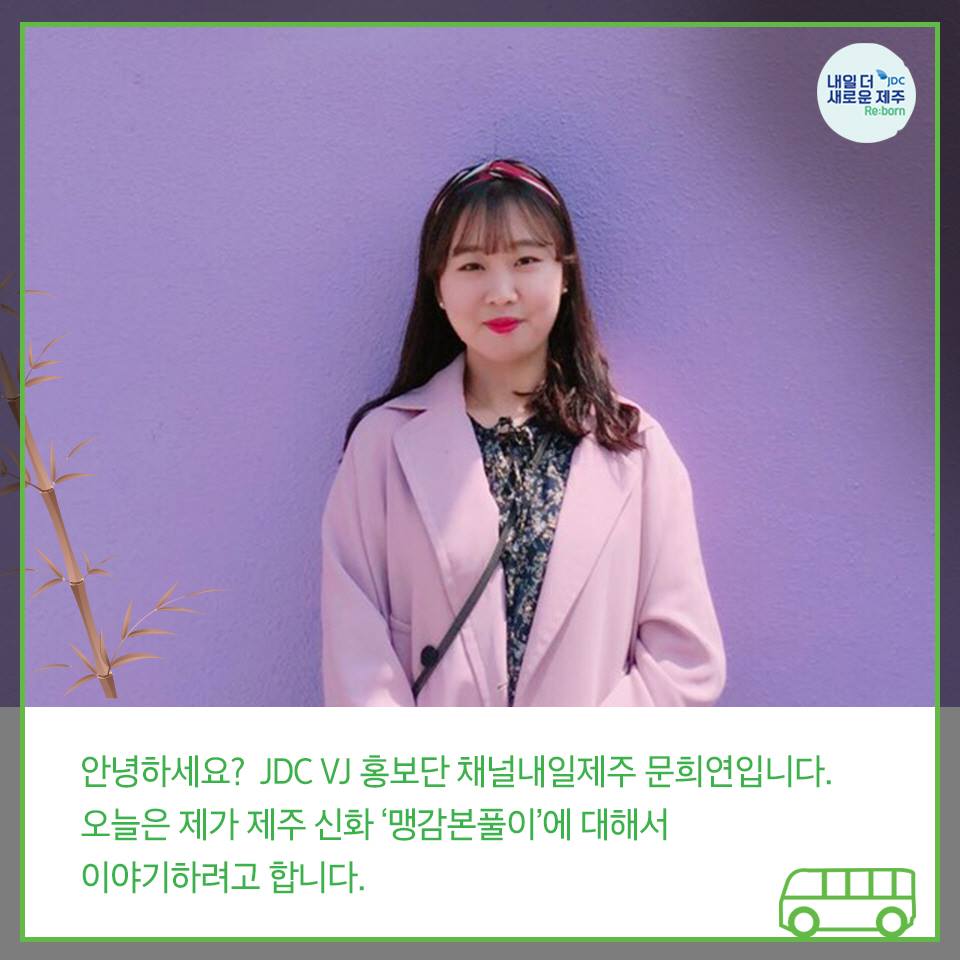 안녕하세요? JDC VJ 홍보단 채널내일제주 문희연입니다. 오늘은 제가 제주 신화'맹감본풀이'에 대해서 이야기하려고 합니다.