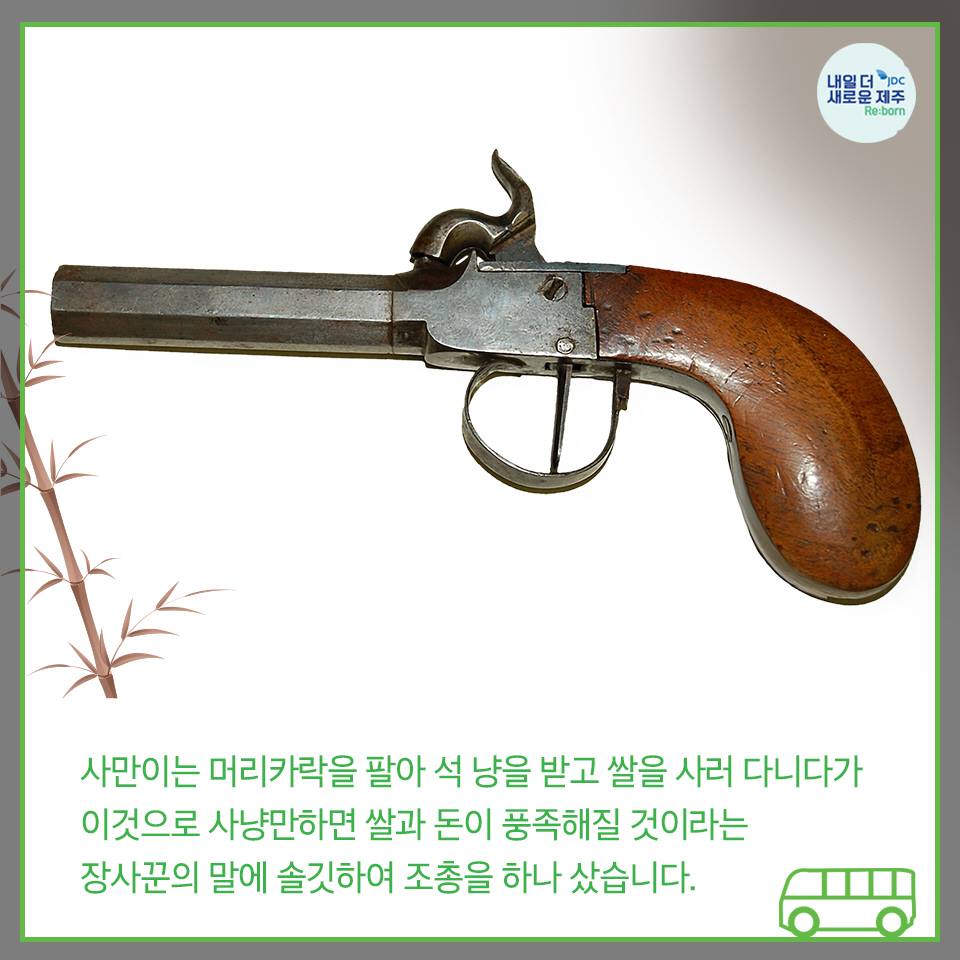 사만이는 머리카락을 팔아 석 냥을 받고 쌀을 사러 다니다가 이것으로 사냥만하면 쌀과 돈이 풀족해질 것이라는 장사꾼의 말에 솔깃하여 조총을 하나 샀습니다.