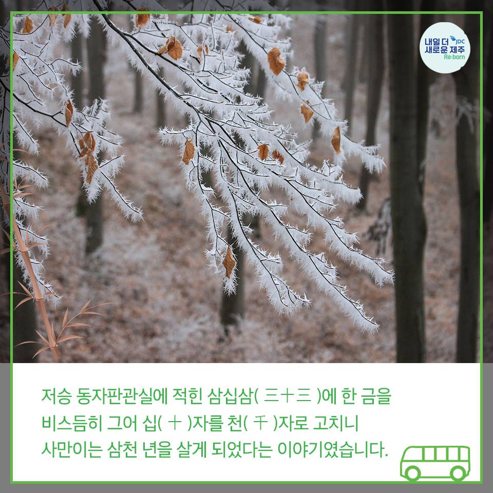 저승 동자판관실에 적힌 삼십삼(三十三)에 한 금을 비스듬이 그어 십(十)자를 천(千)자로 고치니 사만이는 삼천 년을 살게 되었다는 이야기였습니다.