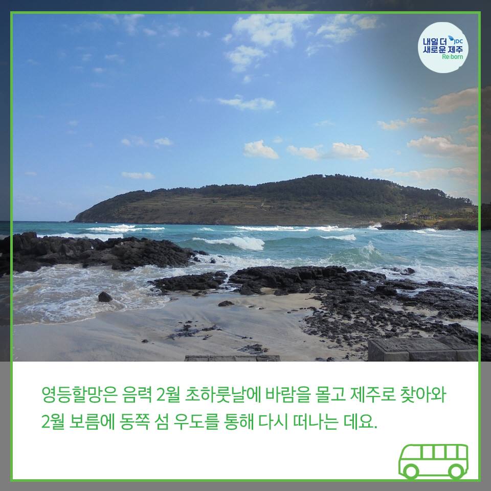 영등할망은 음력2월 초하룻날에 바람을 몰고 제주도로 찾아와 2월 보름에 동쪽 섬 우도를 통해 다시 떠나는 데요.